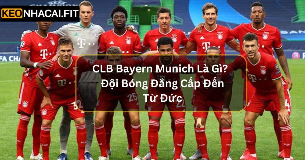 CLB Bayern Munich Là Gì? Đội Bóng Đẳng Cấp Đến Từ Đức 9 CLB Bayern Munich Là Gì? Đội Bóng Đẳng Cấp Đến Từ Đức