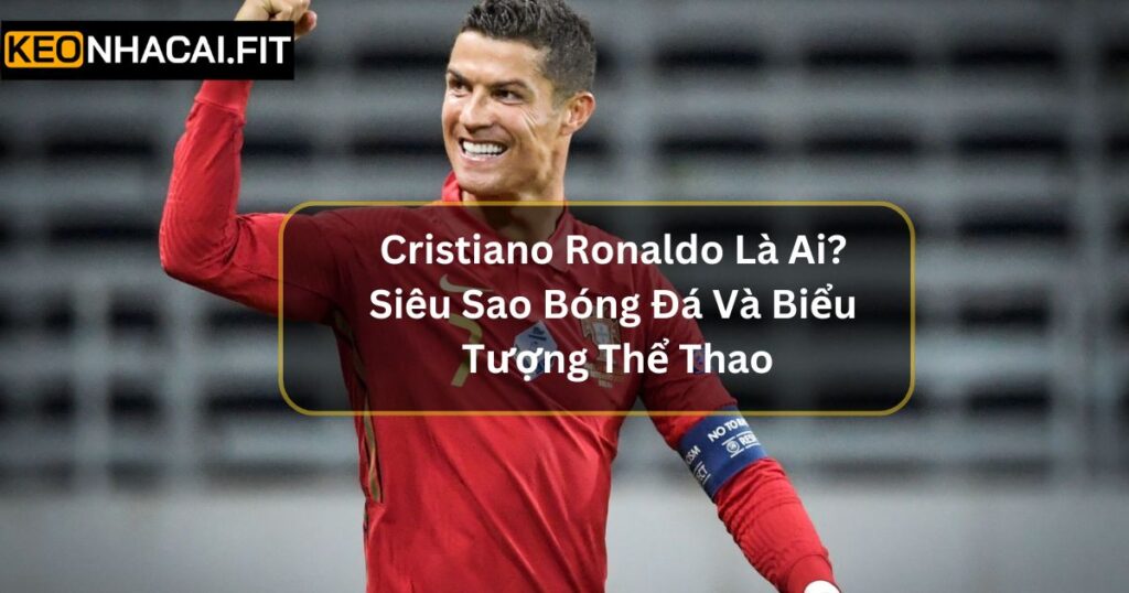 Cristiano Ronaldo Là Ai? Siêu Sao Bóng Đá Và Biểu Tượng Thể Thao 9 Cristiano Ronaldo Là Ai? Siêu Sao Bóng Đá Và Biểu Tượng Thể Thao