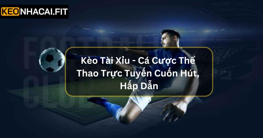 Kèo Tài Xỉu - Cá Cược Thể Thao Trực Tuyến Cuốn Hút, Hấp Dẫn 9 Kèo Tài Xỉu - Cá Cược Thể Thao Trực Tuyến Cuốn Hút, Hấp Dẫn