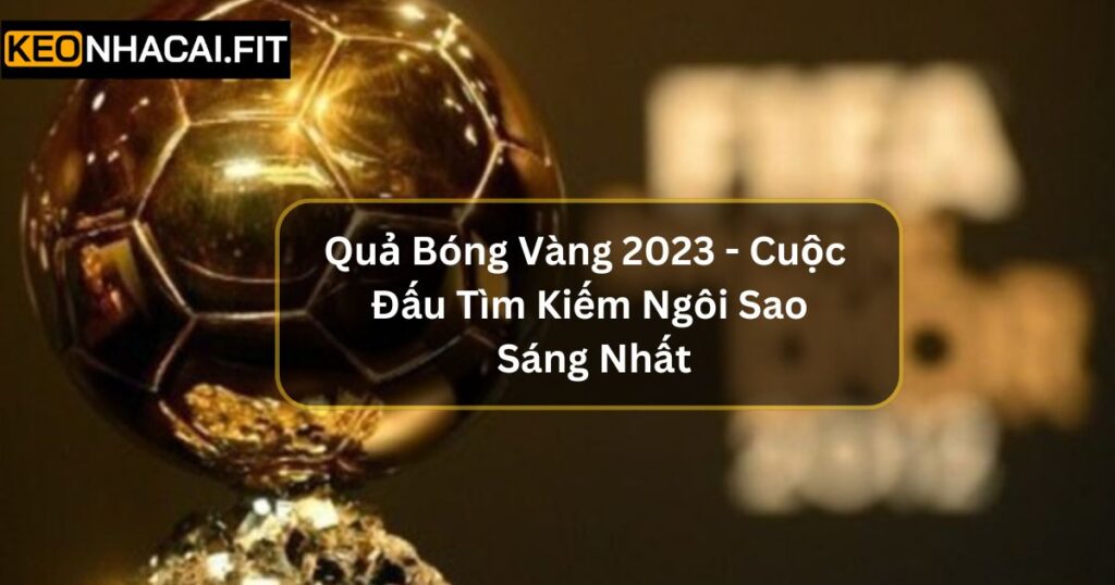 Quả Bóng Vàng 2023 - Cuộc Đấu Tìm Kiếm Ngôi Sao Sáng Nhất 7 Quả Bóng Vàng 2023 - Cuộc Đấu Tìm Kiếm Ngôi Sao Sáng Nhất