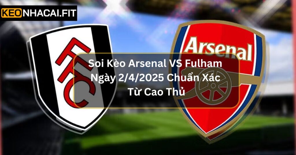 Soi Kèo Arsenal VS Fulham Ngày 2/4/2025 Chuẩn Xác Từ Cao Thủ 9 Soi Kèo Arsenal Vs Fulham Ngày 2/4/2025 Chuẩn Xác Từ Cao Thủ