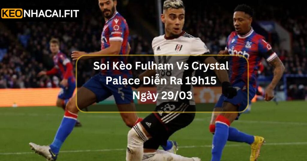Soi Kèo Fulham Vs Crystal Palace - Nhận Định Ngày 29/03 10 Soi Kèo Fulham Vs Crystal Palace - Nhận Định Ngày 29/03